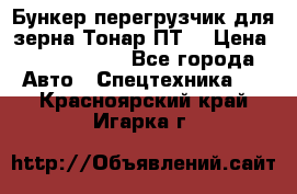 Бункер-перегрузчик для зерна Тонар ПТ5 › Цена ­ 2 040 000 - Все города Авто » Спецтехника   . Красноярский край,Игарка г.